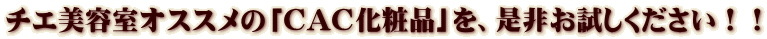 チエ美容室オススメの「CAC化粧品」を、是非お試しください！！